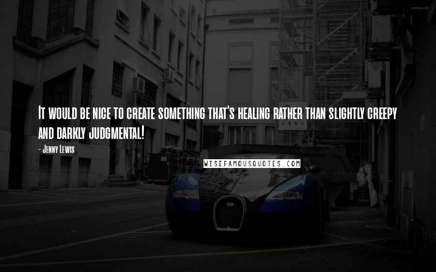 Jenny Lewis Quotes: It would be nice to create something that's healing rather than slightly creepy and darkly judgmental!