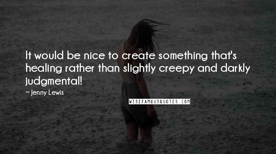 Jenny Lewis Quotes: It would be nice to create something that's healing rather than slightly creepy and darkly judgmental!