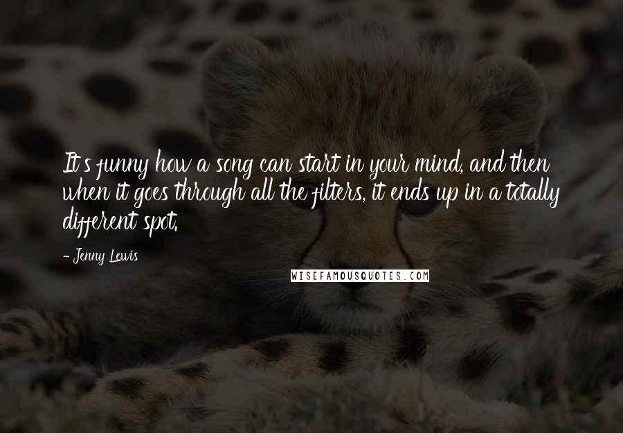 Jenny Lewis Quotes: It's funny how a song can start in your mind, and then when it goes through all the filters, it ends up in a totally different spot.