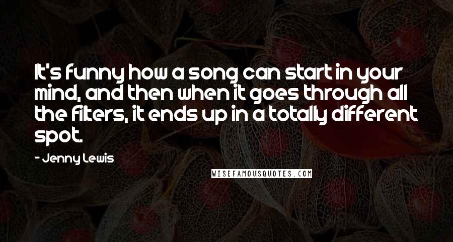 Jenny Lewis Quotes: It's funny how a song can start in your mind, and then when it goes through all the filters, it ends up in a totally different spot.