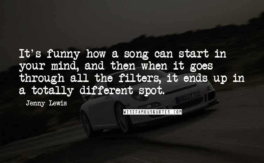 Jenny Lewis Quotes: It's funny how a song can start in your mind, and then when it goes through all the filters, it ends up in a totally different spot.