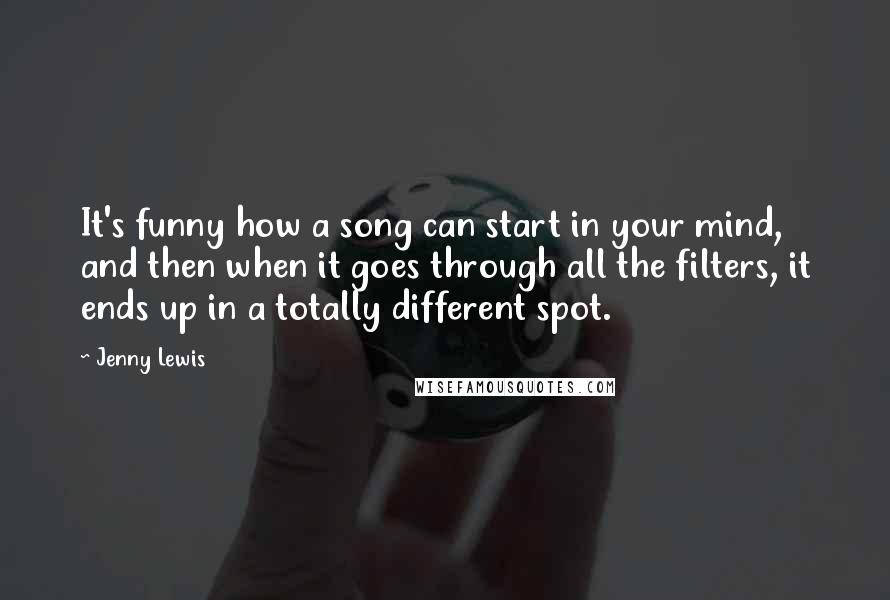 Jenny Lewis Quotes: It's funny how a song can start in your mind, and then when it goes through all the filters, it ends up in a totally different spot.