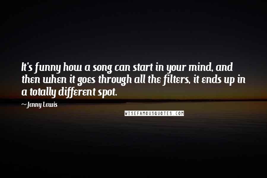 Jenny Lewis Quotes: It's funny how a song can start in your mind, and then when it goes through all the filters, it ends up in a totally different spot.