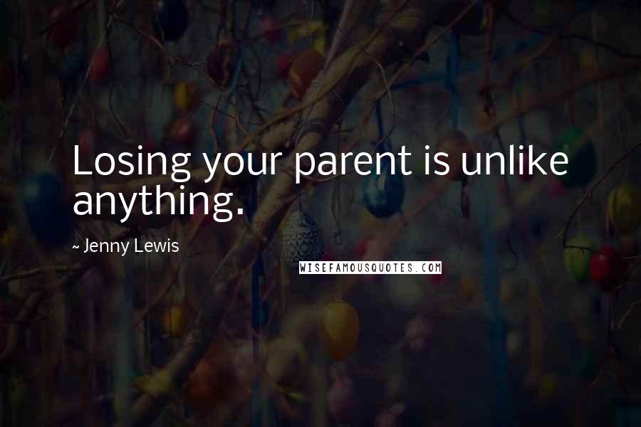 Jenny Lewis Quotes: Losing your parent is unlike anything.