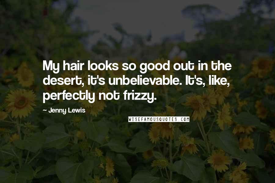 Jenny Lewis Quotes: My hair looks so good out in the desert, it's unbelievable. It's, like, perfectly not frizzy.