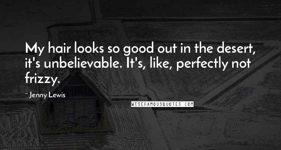 Jenny Lewis Quotes: My hair looks so good out in the desert, it's unbelievable. It's, like, perfectly not frizzy.