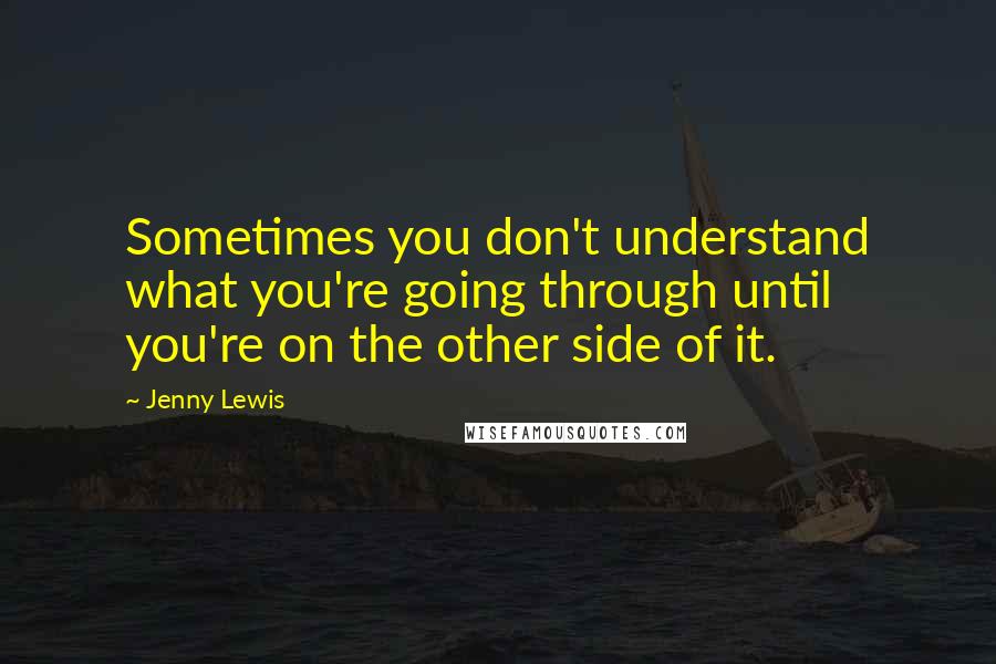 Jenny Lewis Quotes: Sometimes you don't understand what you're going through until you're on the other side of it.