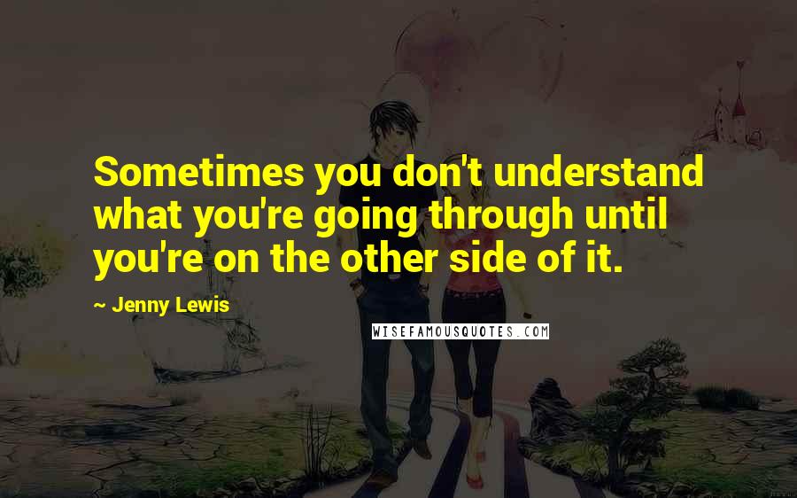 Jenny Lewis Quotes: Sometimes you don't understand what you're going through until you're on the other side of it.
