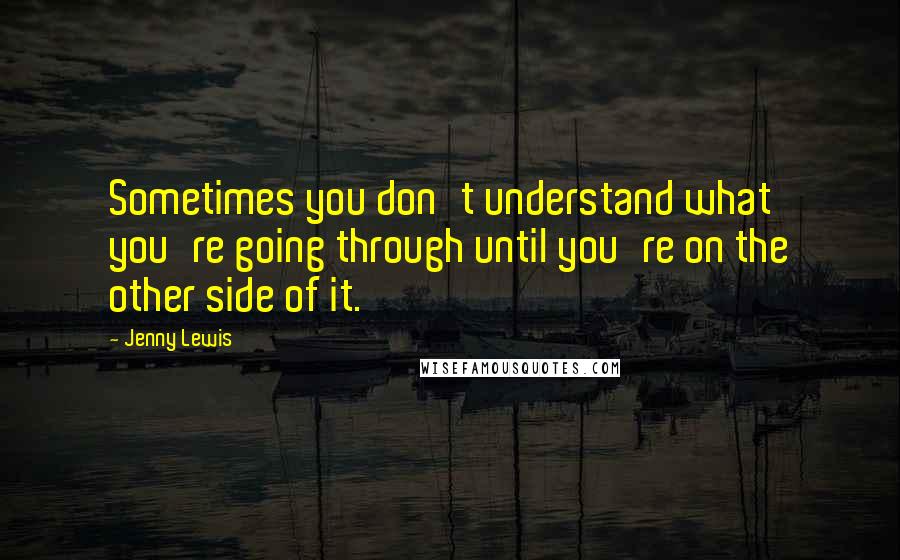 Jenny Lewis Quotes: Sometimes you don't understand what you're going through until you're on the other side of it.