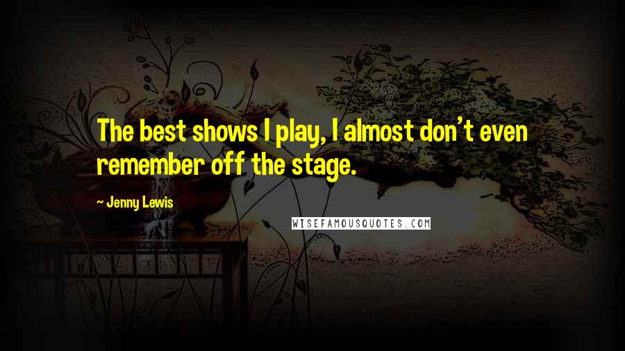 Jenny Lewis Quotes: The best shows I play, I almost don't even remember off the stage.