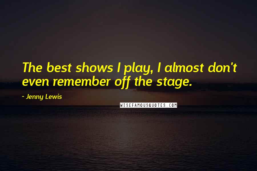 Jenny Lewis Quotes: The best shows I play, I almost don't even remember off the stage.