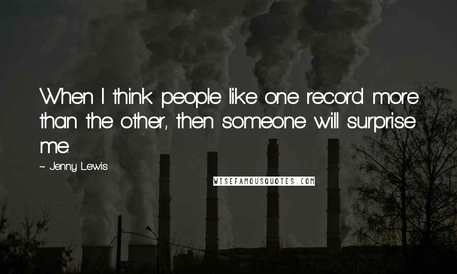 Jenny Lewis Quotes: When I think people like one record more than the other, then someone will surprise me.