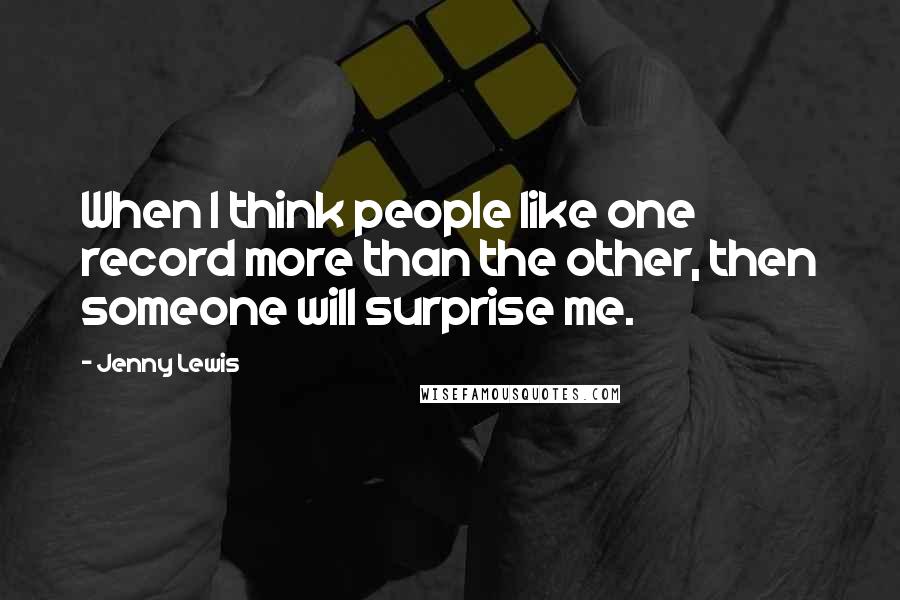 Jenny Lewis Quotes: When I think people like one record more than the other, then someone will surprise me.