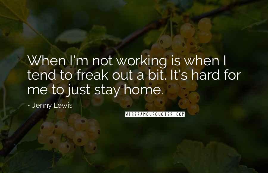 Jenny Lewis Quotes: When I'm not working is when I tend to freak out a bit. It's hard for me to just stay home.