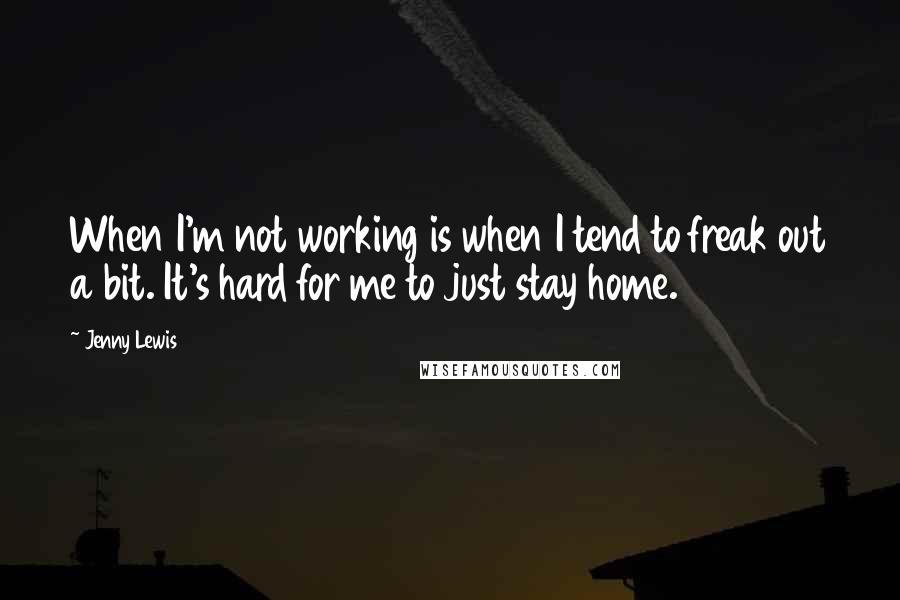 Jenny Lewis Quotes: When I'm not working is when I tend to freak out a bit. It's hard for me to just stay home.