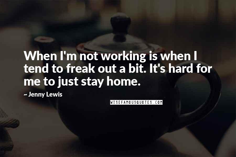 Jenny Lewis Quotes: When I'm not working is when I tend to freak out a bit. It's hard for me to just stay home.