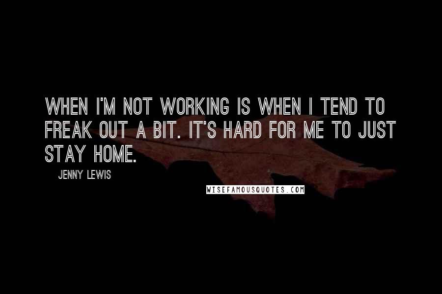 Jenny Lewis Quotes: When I'm not working is when I tend to freak out a bit. It's hard for me to just stay home.