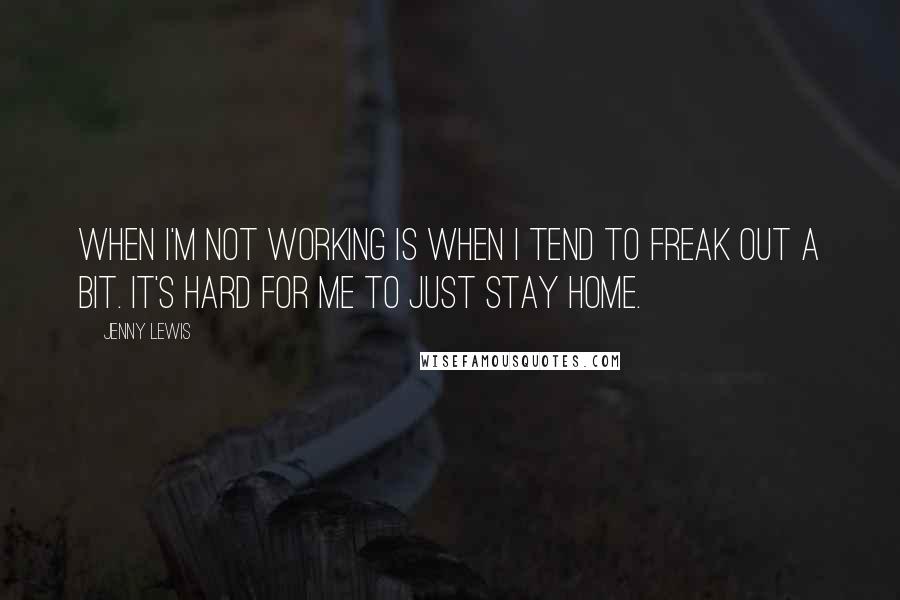 Jenny Lewis Quotes: When I'm not working is when I tend to freak out a bit. It's hard for me to just stay home.