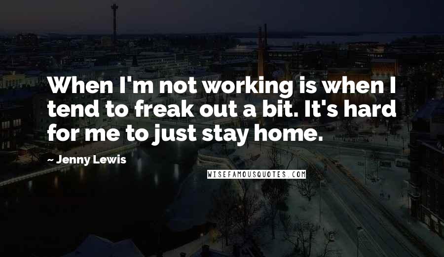 Jenny Lewis Quotes: When I'm not working is when I tend to freak out a bit. It's hard for me to just stay home.