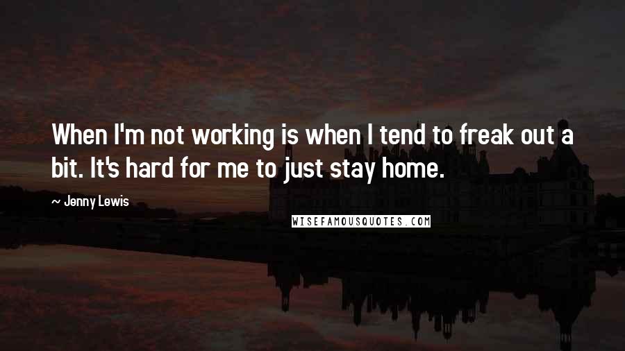 Jenny Lewis Quotes: When I'm not working is when I tend to freak out a bit. It's hard for me to just stay home.