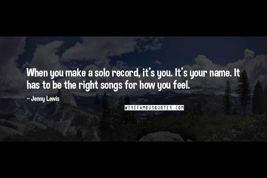 Jenny Lewis Quotes: When you make a solo record, it's you. It's your name. It has to be the right songs for how you feel.