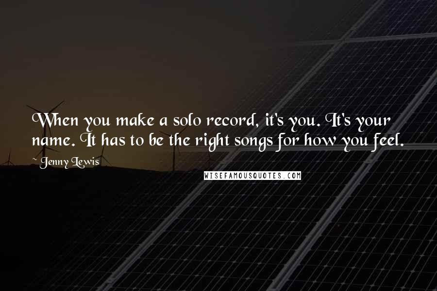 Jenny Lewis Quotes: When you make a solo record, it's you. It's your name. It has to be the right songs for how you feel.