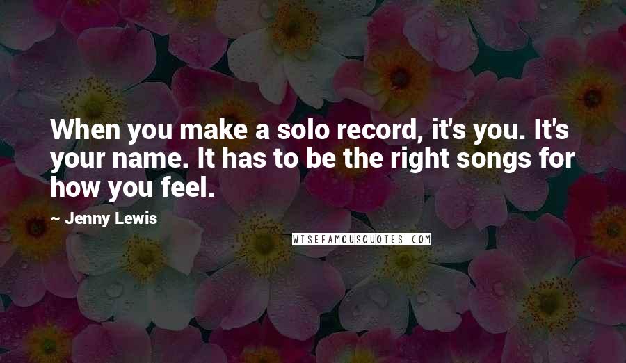 Jenny Lewis Quotes: When you make a solo record, it's you. It's your name. It has to be the right songs for how you feel.