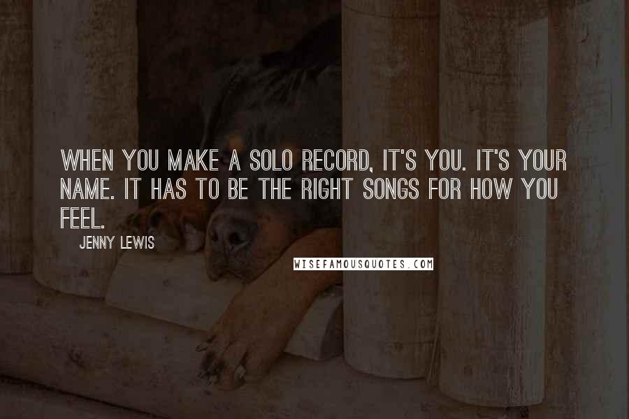 Jenny Lewis Quotes: When you make a solo record, it's you. It's your name. It has to be the right songs for how you feel.