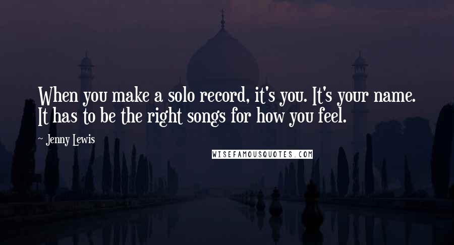 Jenny Lewis Quotes: When you make a solo record, it's you. It's your name. It has to be the right songs for how you feel.