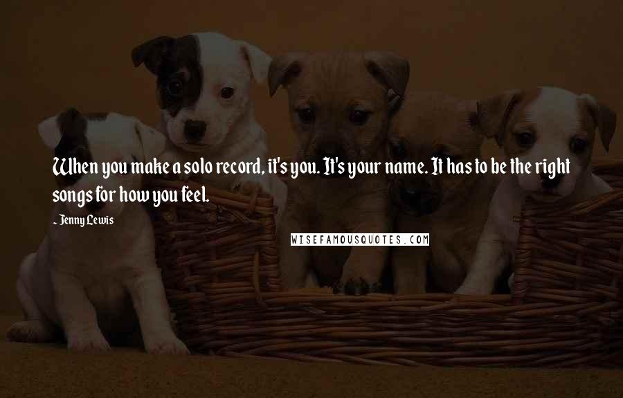 Jenny Lewis Quotes: When you make a solo record, it's you. It's your name. It has to be the right songs for how you feel.