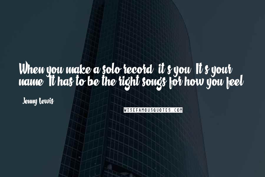 Jenny Lewis Quotes: When you make a solo record, it's you. It's your name. It has to be the right songs for how you feel.