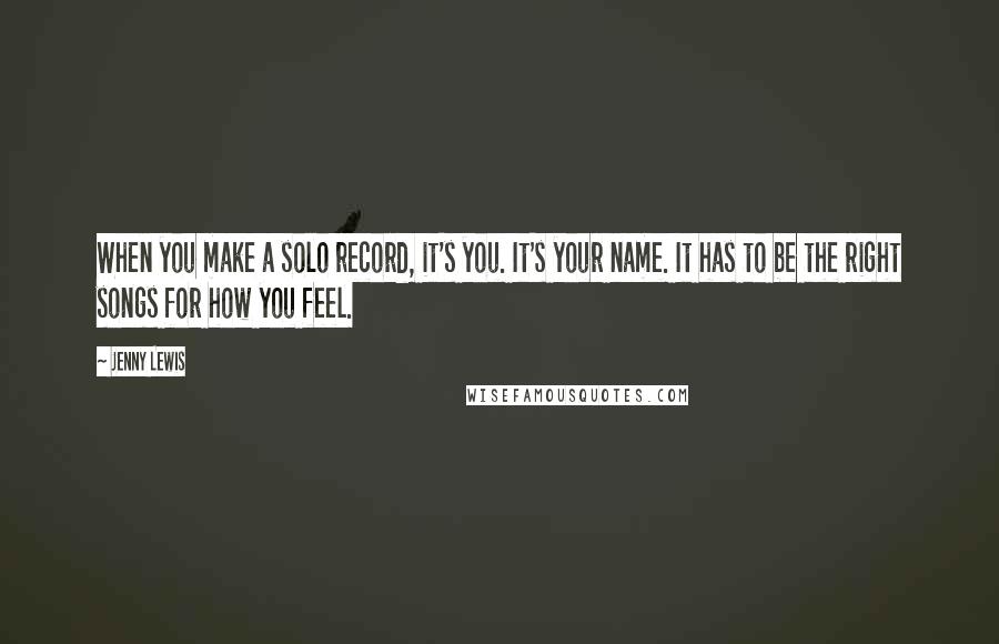 Jenny Lewis Quotes: When you make a solo record, it's you. It's your name. It has to be the right songs for how you feel.