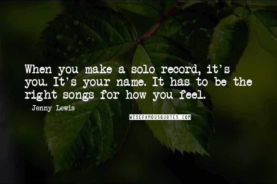 Jenny Lewis Quotes: When you make a solo record, it's you. It's your name. It has to be the right songs for how you feel.