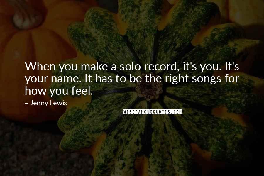 Jenny Lewis Quotes: When you make a solo record, it's you. It's your name. It has to be the right songs for how you feel.