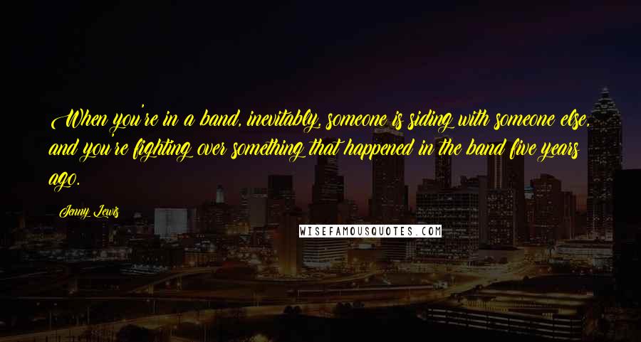 Jenny Lewis Quotes: When you're in a band, inevitably, someone is siding with someone else, and you're fighting over something that happened in the band five years ago.