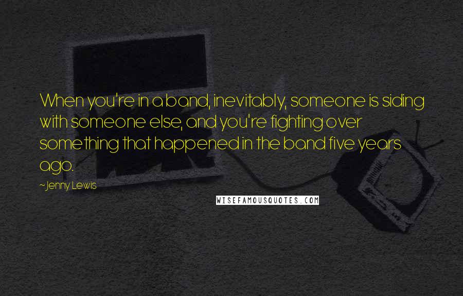 Jenny Lewis Quotes: When you're in a band, inevitably, someone is siding with someone else, and you're fighting over something that happened in the band five years ago.