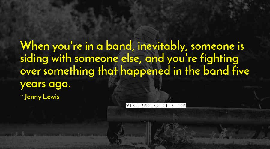 Jenny Lewis Quotes: When you're in a band, inevitably, someone is siding with someone else, and you're fighting over something that happened in the band five years ago.