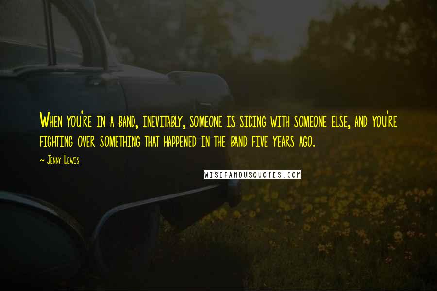 Jenny Lewis Quotes: When you're in a band, inevitably, someone is siding with someone else, and you're fighting over something that happened in the band five years ago.
