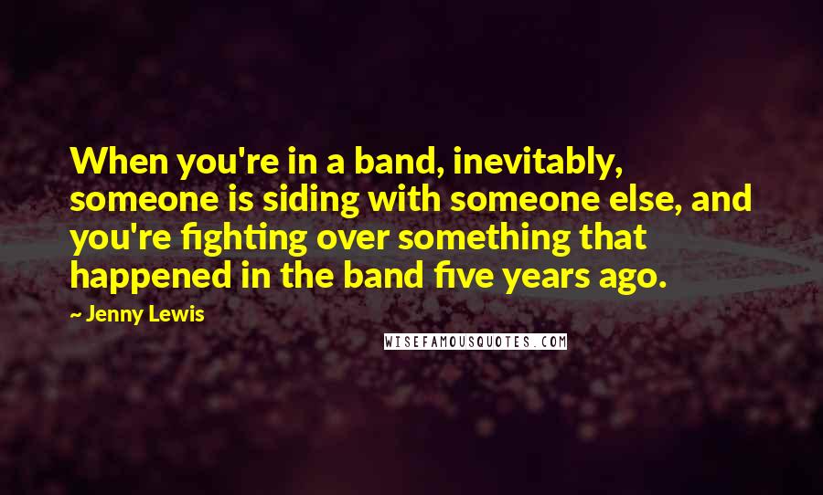 Jenny Lewis Quotes: When you're in a band, inevitably, someone is siding with someone else, and you're fighting over something that happened in the band five years ago.