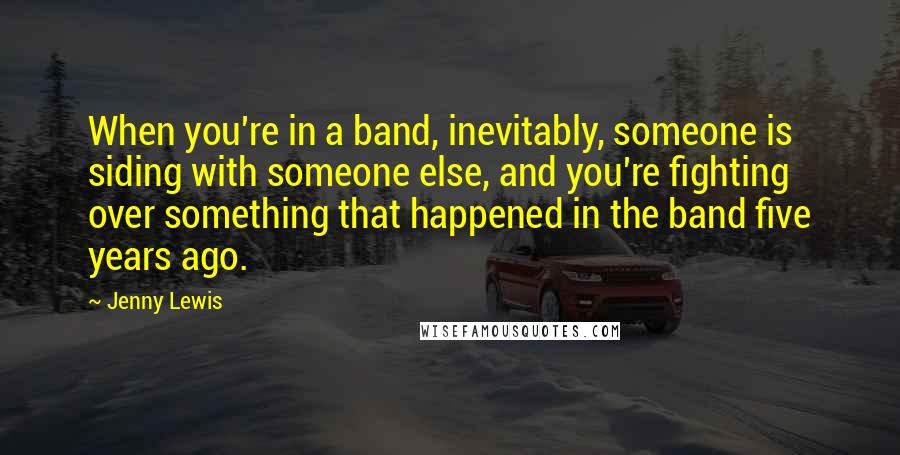 Jenny Lewis Quotes: When you're in a band, inevitably, someone is siding with someone else, and you're fighting over something that happened in the band five years ago.