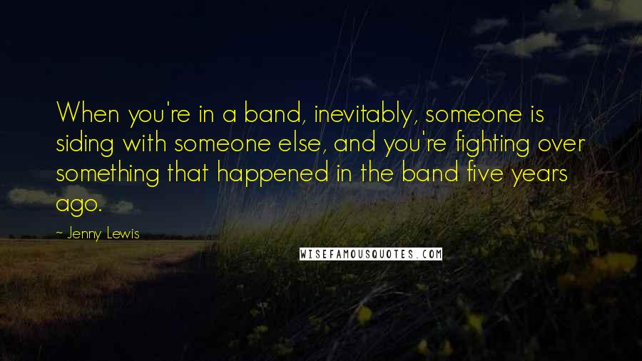 Jenny Lewis Quotes: When you're in a band, inevitably, someone is siding with someone else, and you're fighting over something that happened in the band five years ago.