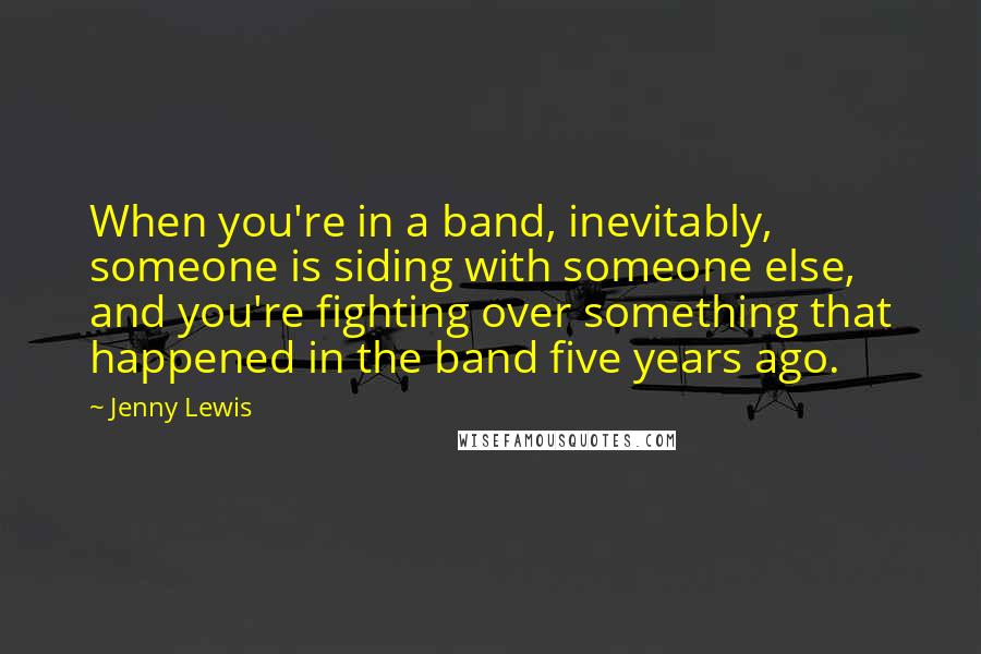 Jenny Lewis Quotes: When you're in a band, inevitably, someone is siding with someone else, and you're fighting over something that happened in the band five years ago.