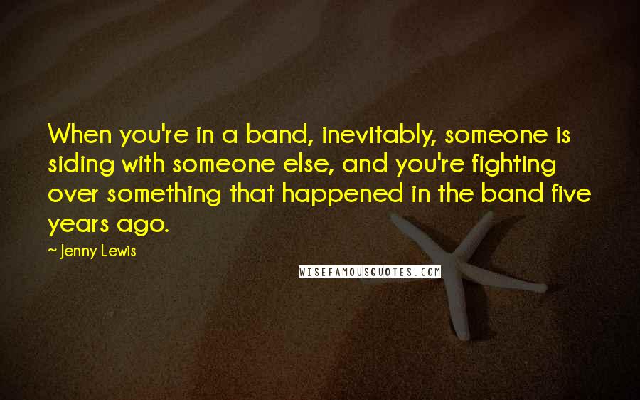 Jenny Lewis Quotes: When you're in a band, inevitably, someone is siding with someone else, and you're fighting over something that happened in the band five years ago.