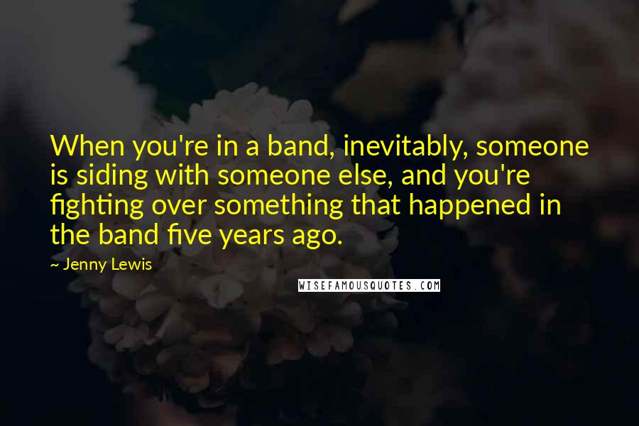 Jenny Lewis Quotes: When you're in a band, inevitably, someone is siding with someone else, and you're fighting over something that happened in the band five years ago.