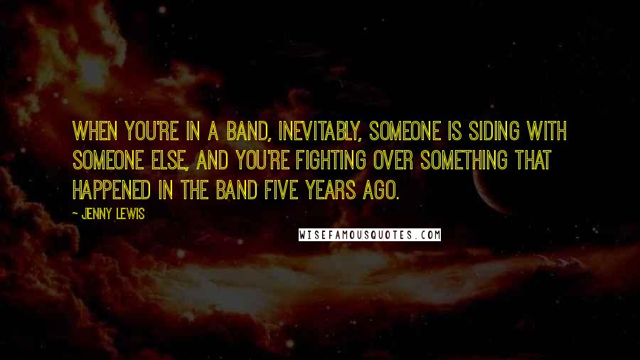 Jenny Lewis Quotes: When you're in a band, inevitably, someone is siding with someone else, and you're fighting over something that happened in the band five years ago.