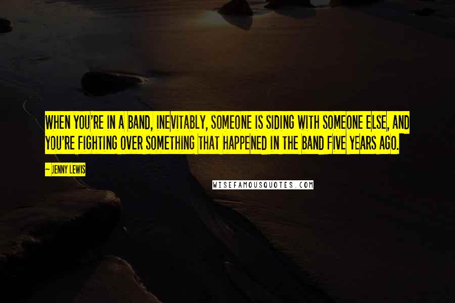 Jenny Lewis Quotes: When you're in a band, inevitably, someone is siding with someone else, and you're fighting over something that happened in the band five years ago.