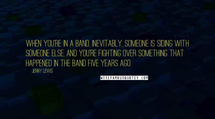 Jenny Lewis Quotes: When you're in a band, inevitably, someone is siding with someone else, and you're fighting over something that happened in the band five years ago.