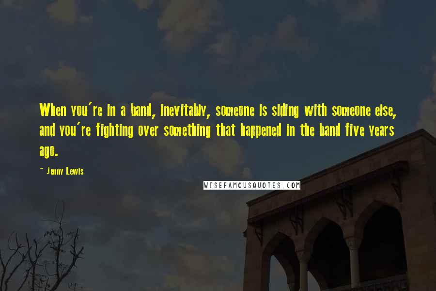 Jenny Lewis Quotes: When you're in a band, inevitably, someone is siding with someone else, and you're fighting over something that happened in the band five years ago.