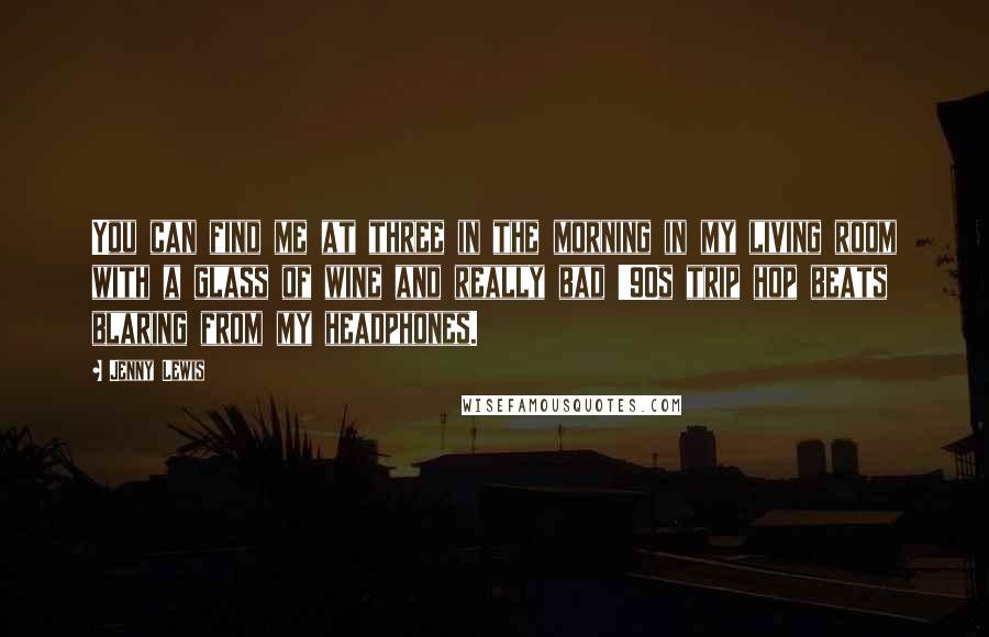 Jenny Lewis Quotes: You can find me at three in the morning in my living room with a glass of wine and really bad '90s trip hop beats blaring from my headphones.