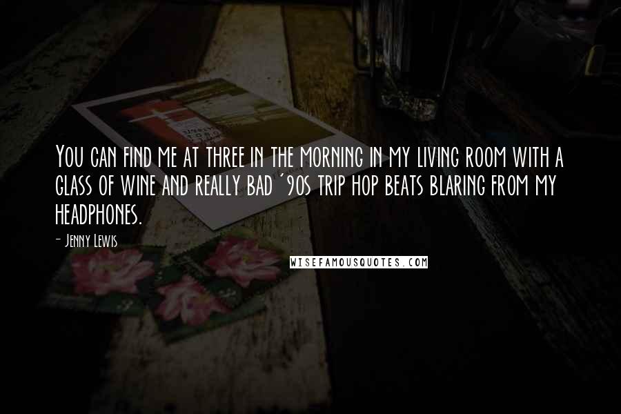 Jenny Lewis Quotes: You can find me at three in the morning in my living room with a glass of wine and really bad '90s trip hop beats blaring from my headphones.